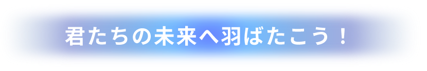 君たちの未来へ羽ばたこう！